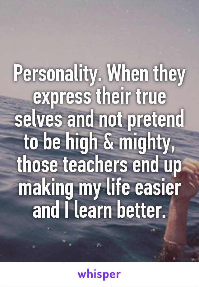 Personality. When they express their true selves and not pretend to be high & mighty, those teachers end up making my life easier and I learn better.