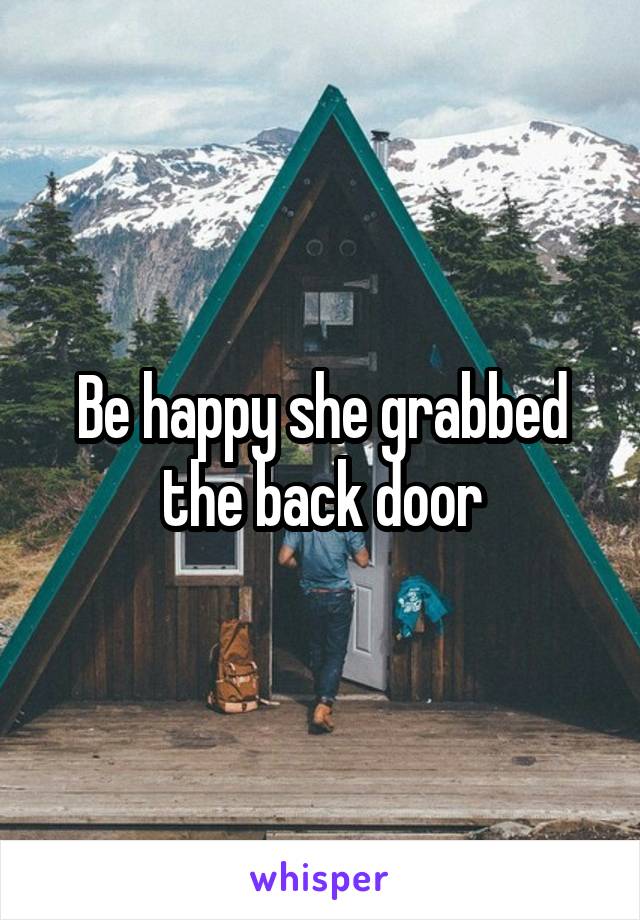 Be happy she grabbed the back door