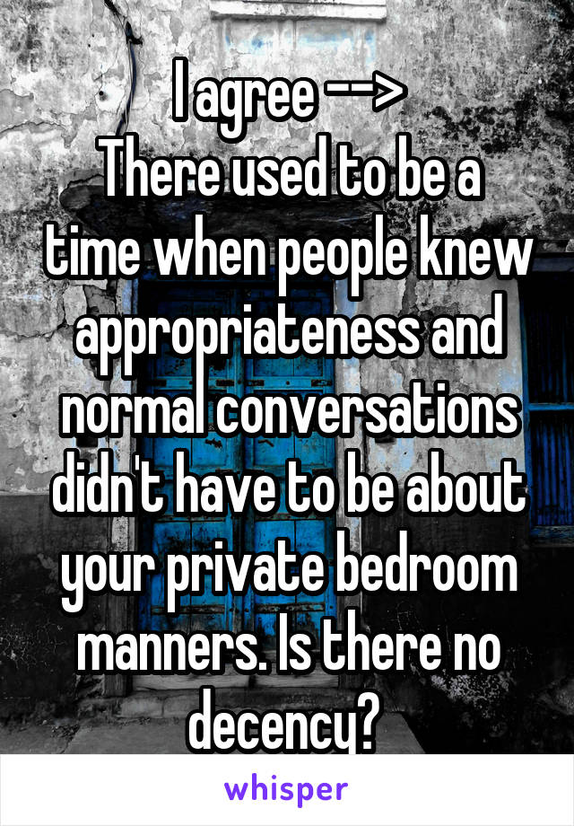 I agree -->
There used to be a time when people knew appropriateness and normal conversations didn't have to be about your private bedroom manners. Is there no decency? 