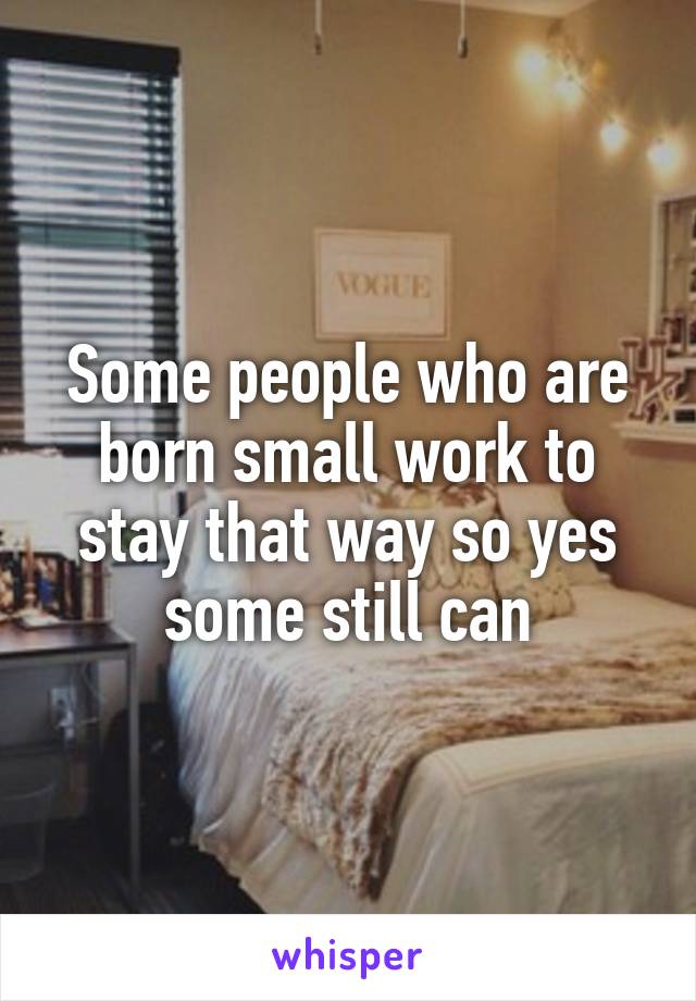 Some people who are born small work to stay that way so yes some still can
