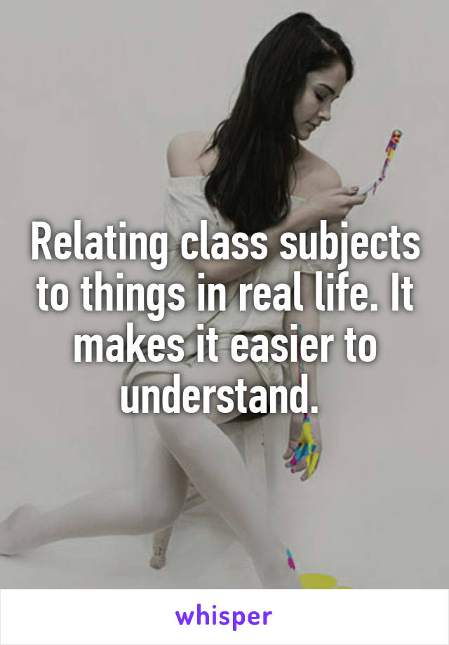 Relating class subjects to things in real life. It makes it easier to understand. 