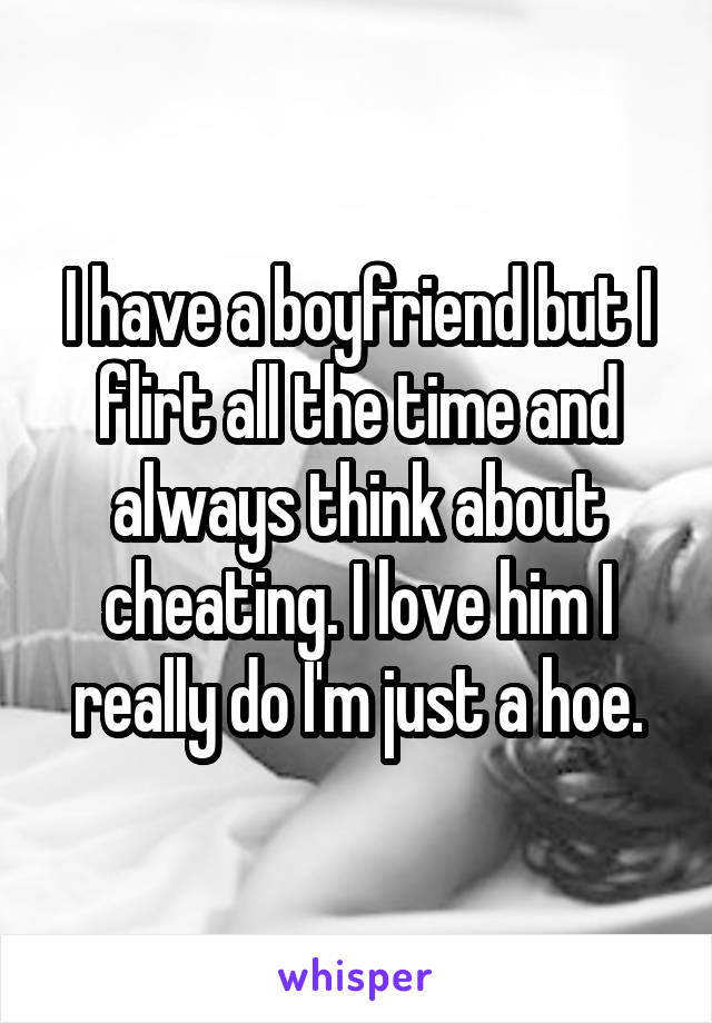 I have a boyfriend but I flirt all the time and always think about cheating. I love him I really do I'm just a hoe.