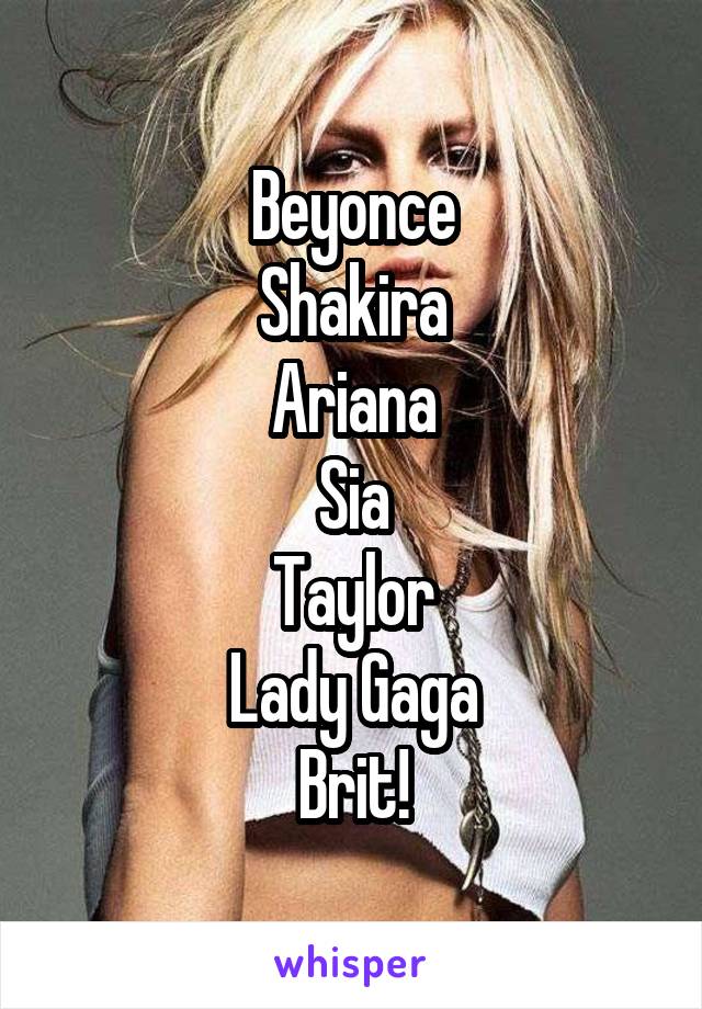 Beyonce
Shakira
Ariana
Sia
Taylor
Lady Gaga
Brit!