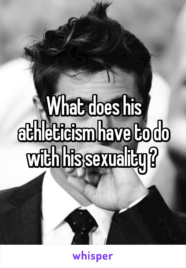 What does his athleticism have to do with his sexuality ? 