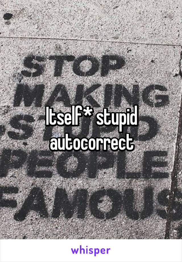 Itself* stupid autocorrect