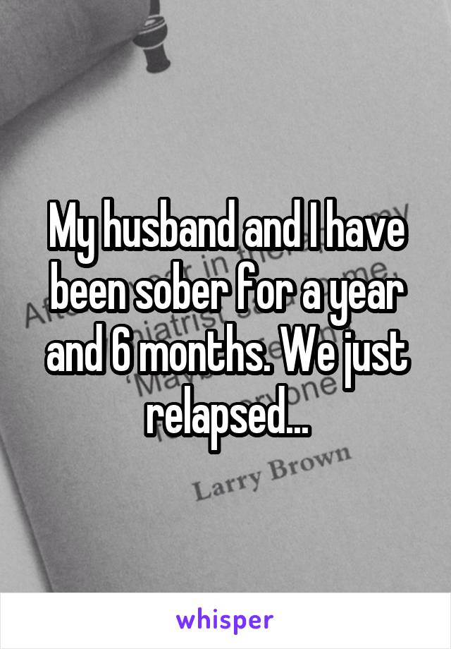 My husband and I have been sober for a year and 6 months. We just relapsed...