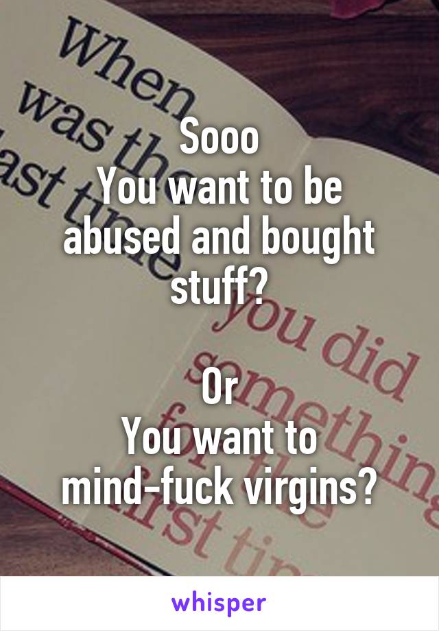 Sooo
You want to be abused and bought stuff?

Or
You want to mind-fuck virgins?