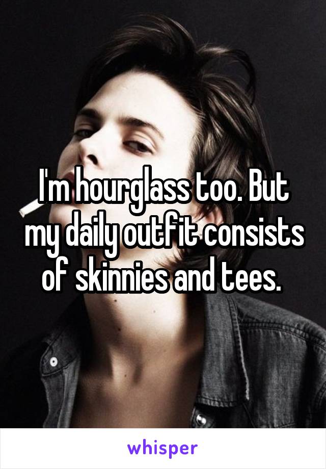 I'm hourglass too. But my daily outfit consists of skinnies and tees. 