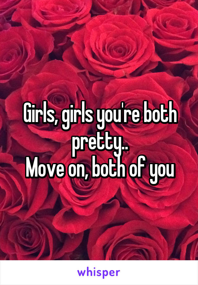 Girls, girls you're both pretty..
Move on, both of you