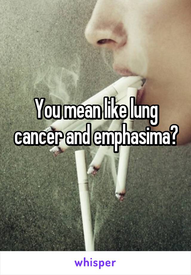 You mean like lung cancer and emphasima? 