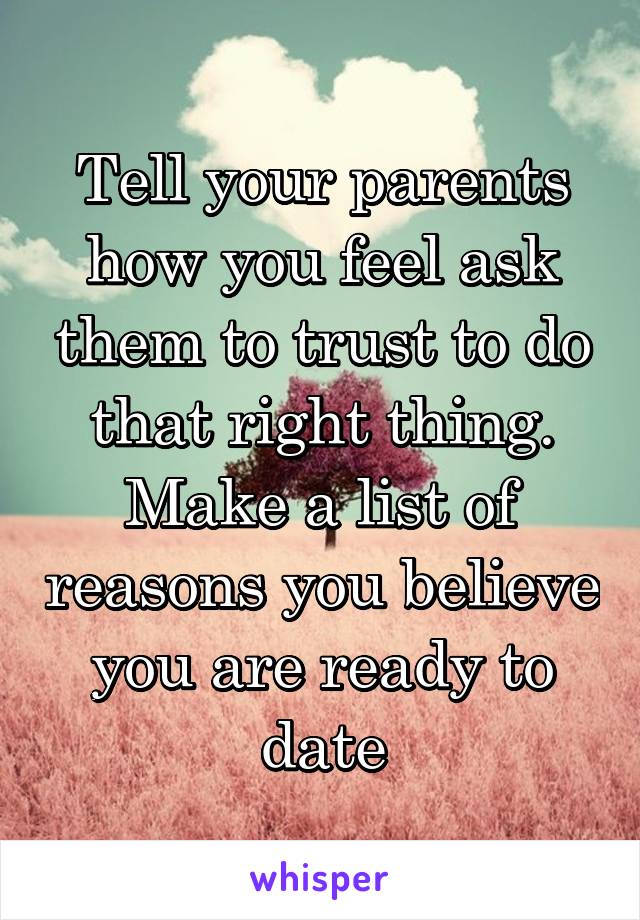 Tell your parents how you feel ask them to trust to do that right thing. Make a list of reasons you believe you are ready to date