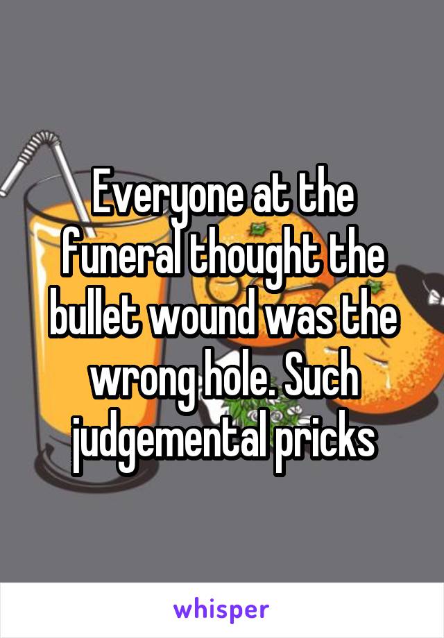 Everyone at the funeral thought the bullet wound was the wrong hole. Such judgemental pricks