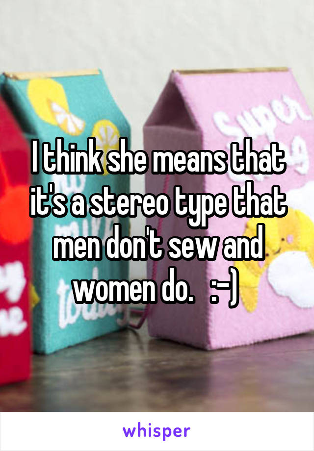 I think she means that it's a stereo type that men don't sew and women do.   :-) 