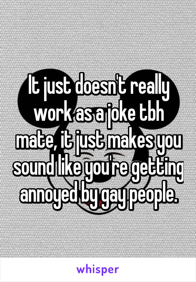 It just doesn't really work as a joke tbh mate, it just makes you sound like you're getting annoyed by gay people.