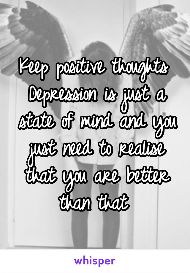 Keep positive thoughts 
Depression is just a state of mind and you just need to realise that you are better than that 