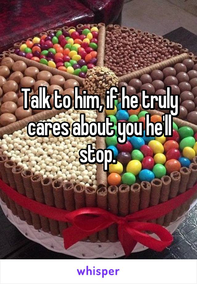 Talk to him, if he truly cares about you he'll stop. 
