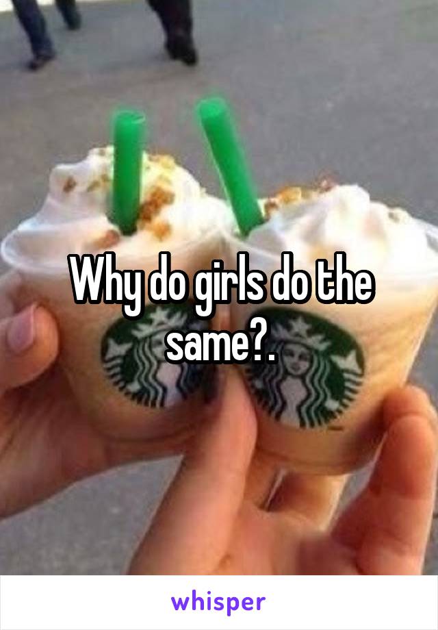 Why do girls do the same?.