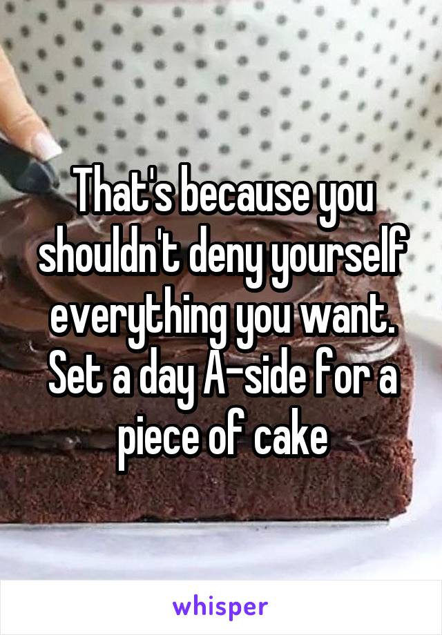 That's because you shouldn't deny yourself everything you want. Set a day A-side for a piece of cake