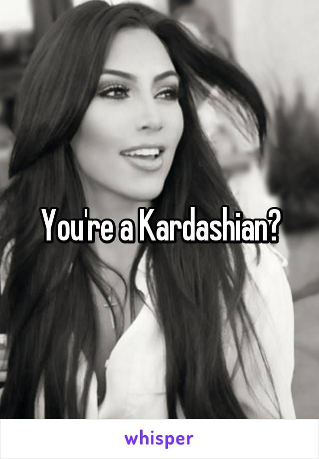 You're a Kardashian?