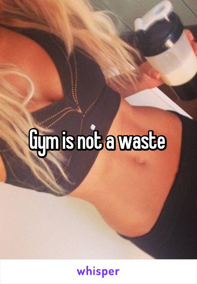 Gym is not a waste 