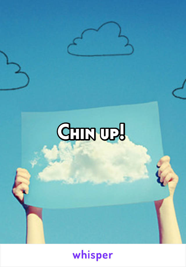 Chin up! 