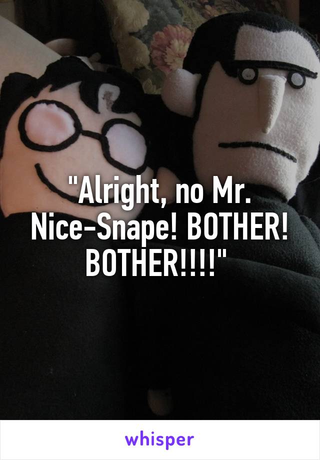 "Alright, no Mr. Nice-Snape! BOTHER! BOTHER!!!!" 