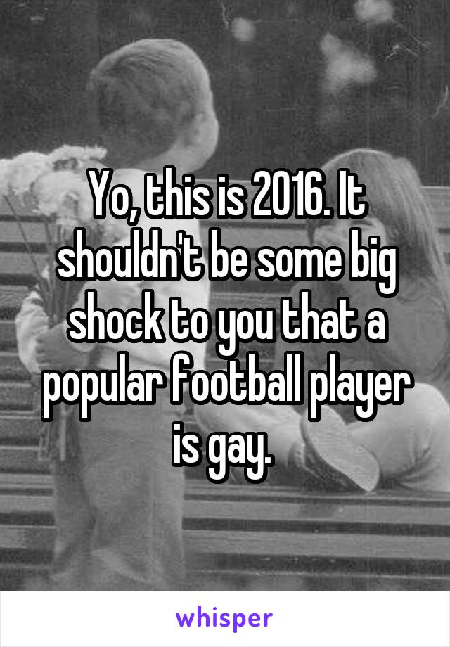 Yo, this is 2016. It shouldn't be some big shock to you that a popular football player is gay. 
