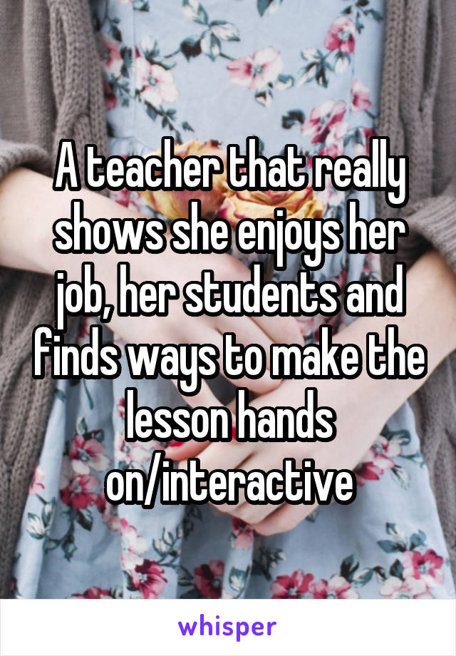 A teacher that really shows she enjoys her job, her students and finds ways to make the lesson hands on/interactive