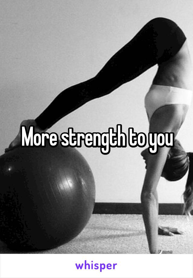 More strength to you