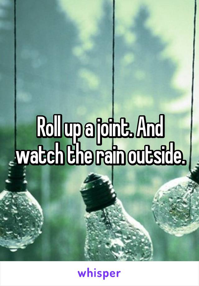 Roll up a joint. And watch the rain outside.