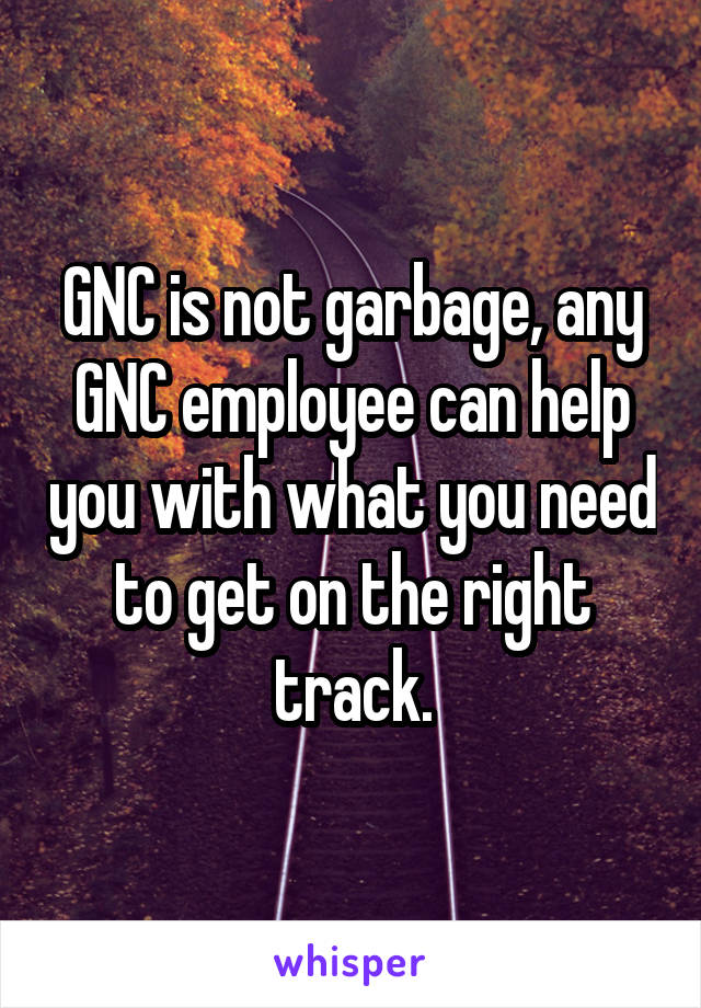 GNC is not garbage, any GNC employee can help you with what you need to get on the right track.