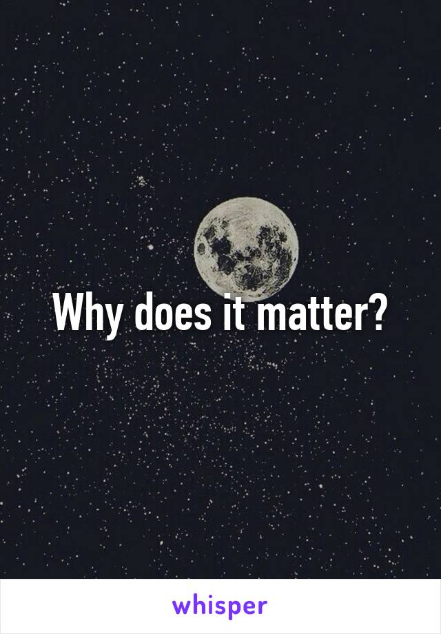 Why does it matter?