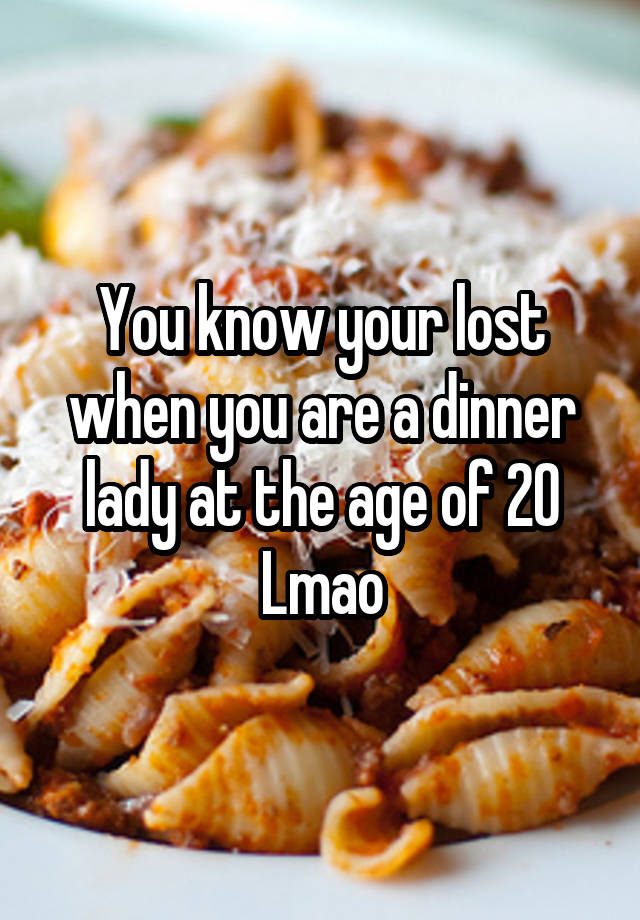 you-know-your-lost-when-you-are-a-dinner-lady-at-the-age-of-20-lmao