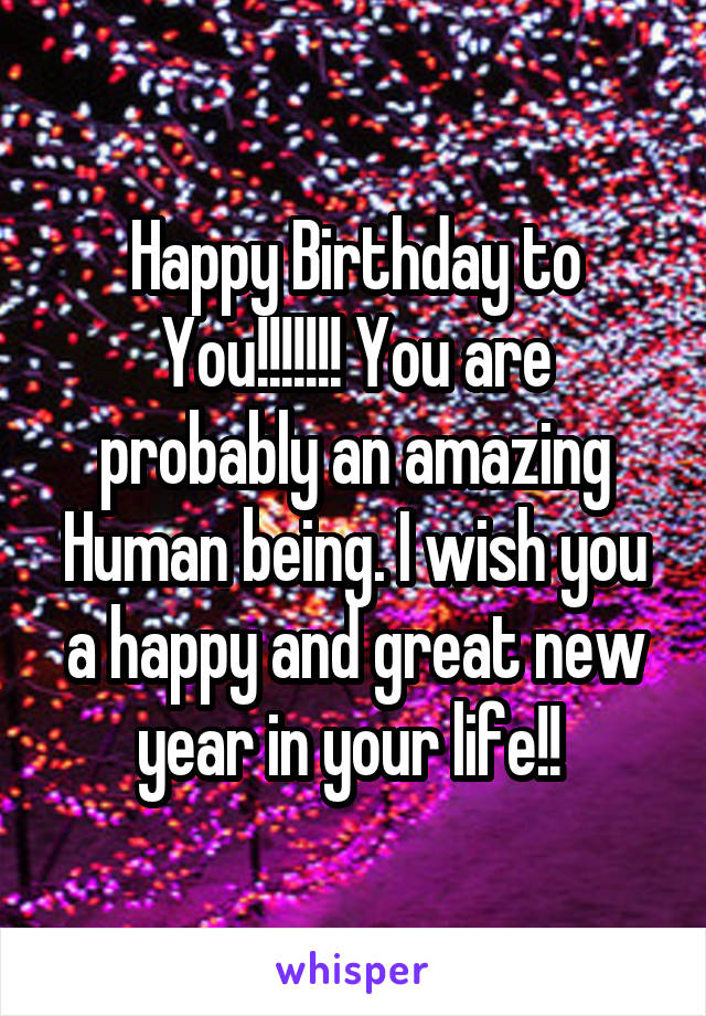 Happy Birthday to You!!!!!!! You are probably an amazing Human being. I wish you a happy and great new year in your life!! 