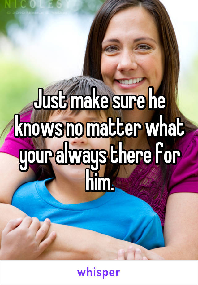 Just make sure he knows no matter what your always there for him.