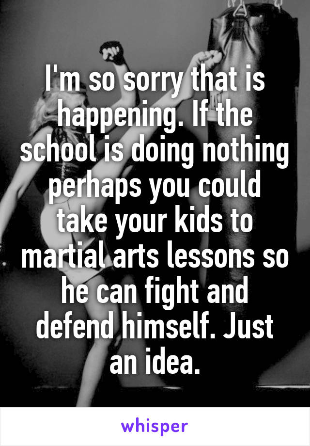 I'm so sorry that is happening. If the school is doing nothing perhaps you could take your kids to martial arts lessons so he can fight and defend himself. Just an idea.