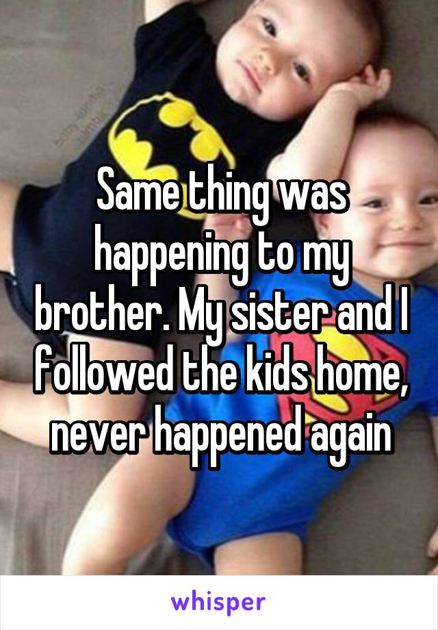 Same thing was happening to my brother. My sister and I followed the kids home, never happened again