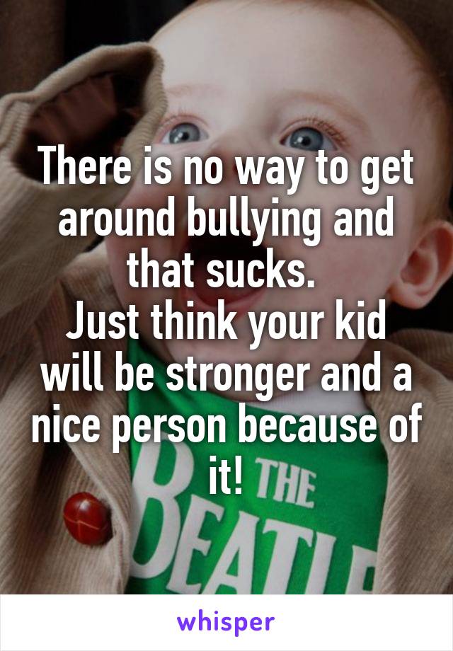 There is no way to get around bullying and that sucks. 
Just think your kid will be stronger and a nice person because of it!