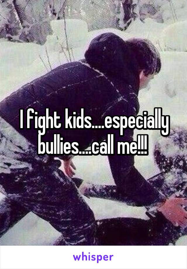 I fight kids....especially bullies....call me!!! 
