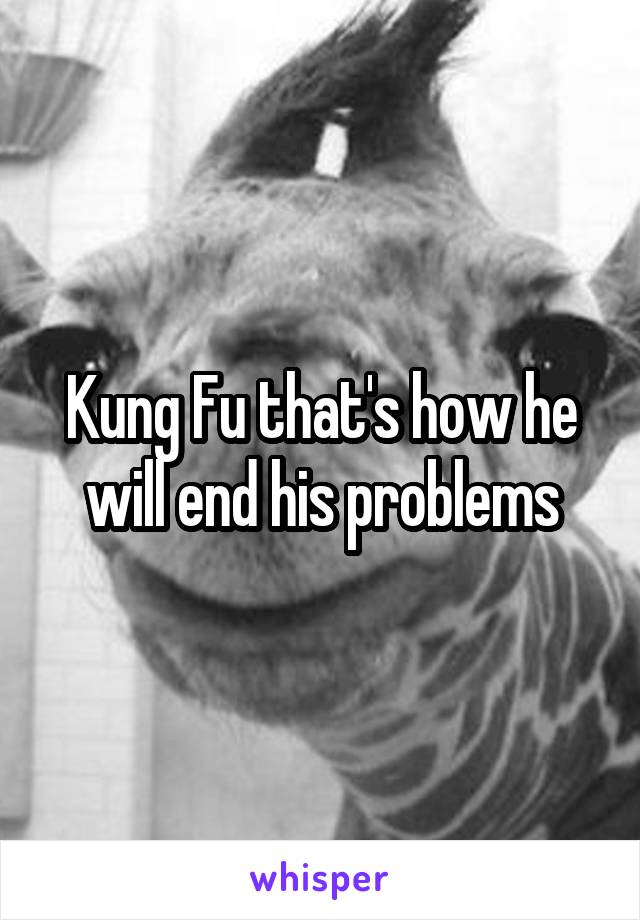 Kung Fu that's how he will end his problems
