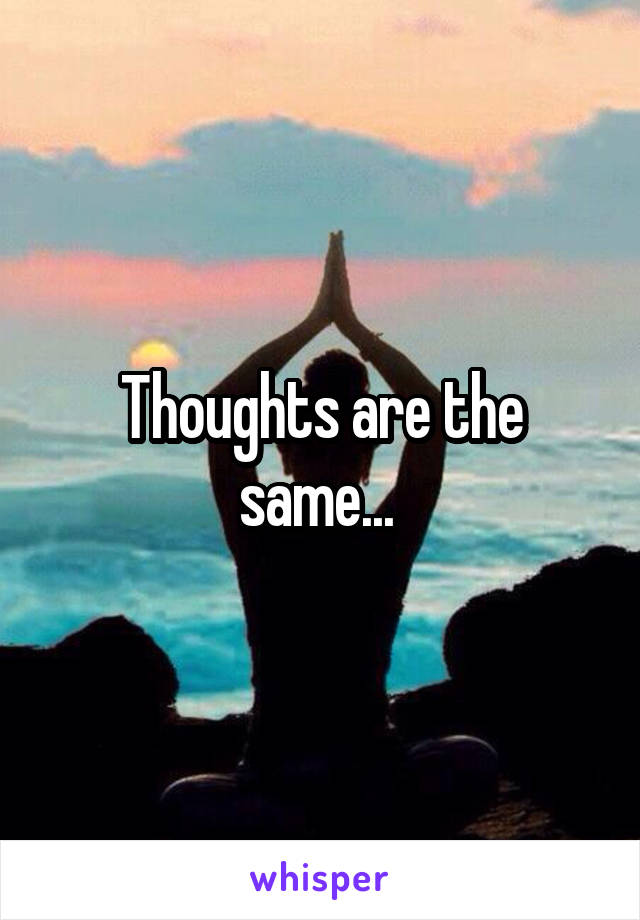 Thoughts are the same... 