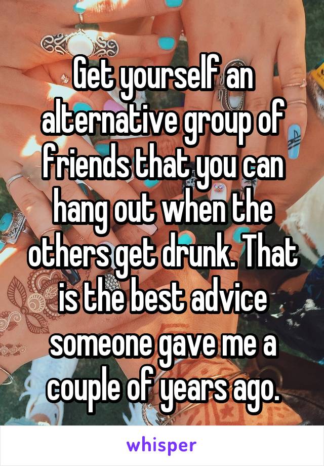 Get yourself an alternative group of friends that you can hang out when the others get drunk. That is the best advice someone gave me a couple of years ago.