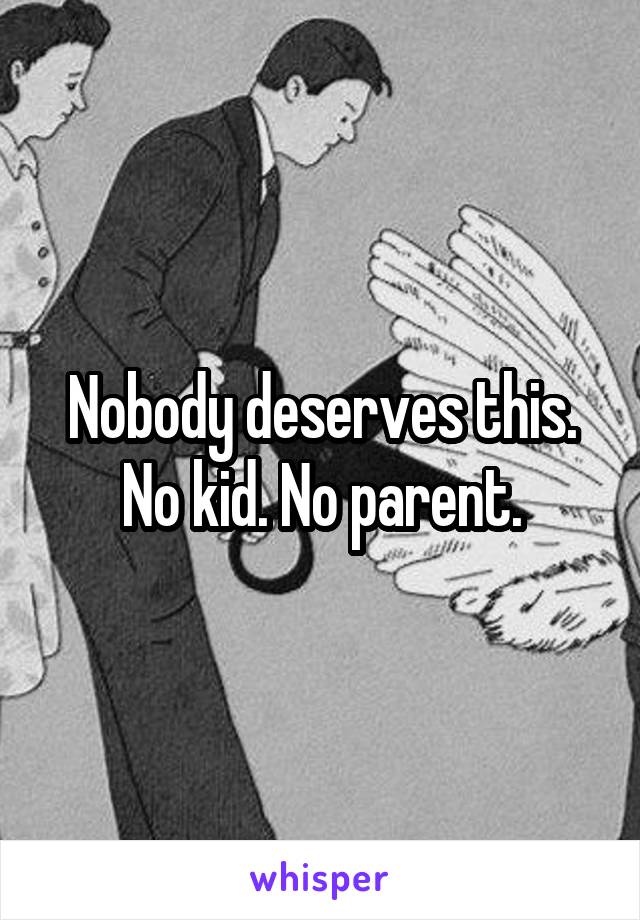 Nobody deserves this. No kid. No parent.