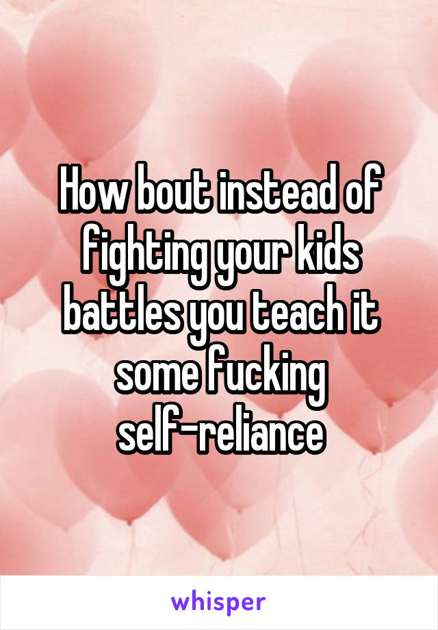 How bout instead of fighting your kids battles you teach it some fucking self-reliance