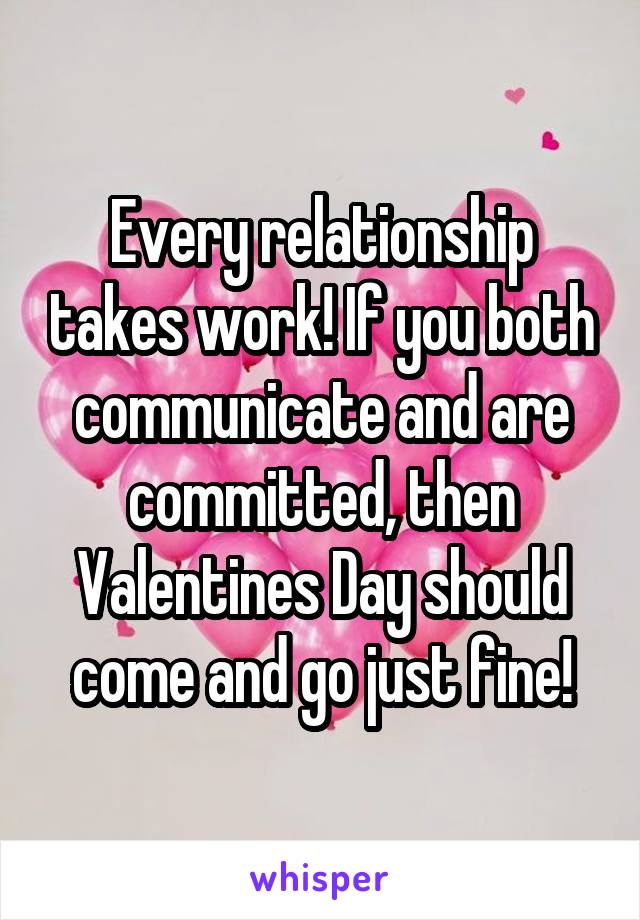 Every relationship takes work! If you both communicate and are committed, then Valentines Day should come and go just fine!