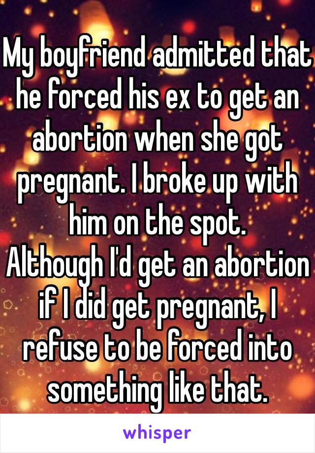 My boyfriend admitted that he forced his ex to get an abortion when she got pregnant. I broke up with him on the spot. 
Although I'd get an abortion if I did get pregnant, I refuse to be forced into something like that. 