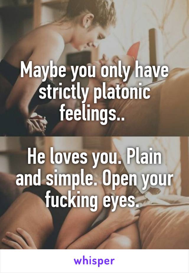 Maybe you only have strictly platonic feelings.. 

He loves you. Plain and simple. Open your fucking eyes. 