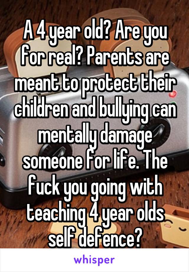 A 4 year old? Are you for real? Parents are meant to protect their children and bullying can mentally damage someone for life. The fuck you going with teaching 4 year olds self defence?