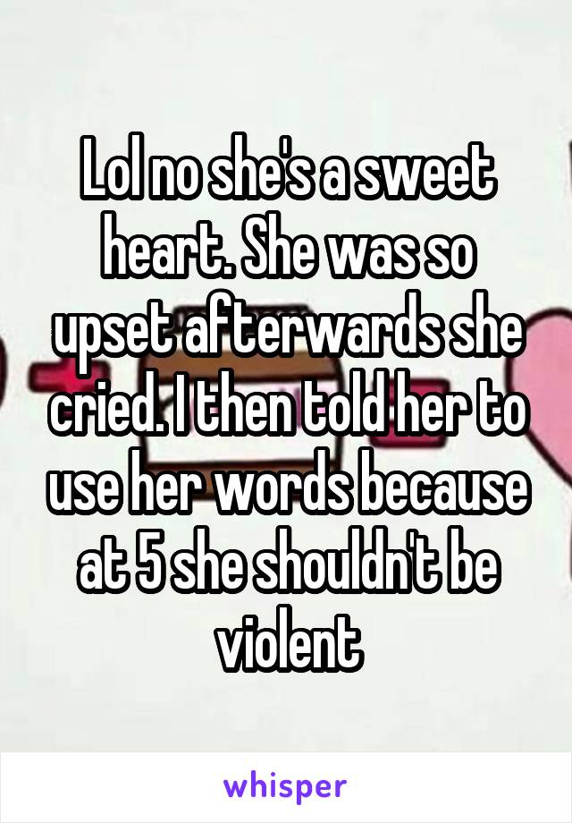 Lol no she's a sweet heart. She was so upset afterwards she cried. I then told her to use her words because at 5 she shouldn't be violent