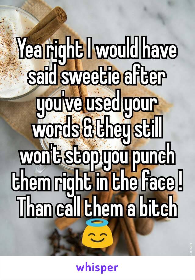 Yea right I would have said sweetie after you've used your words & they still won't stop you punch them right in the face ! Than call them a bitch 😇